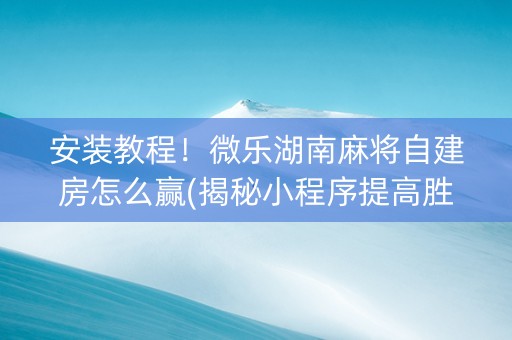 安装教程！微乐湖南麻将自建房怎么赢(揭秘小程序提高胜率)