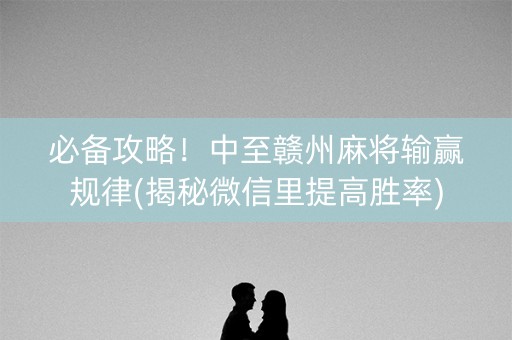 必备攻略！中至赣州麻将输赢规律(揭秘微信里提高胜率)