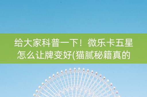 给大家科普一下！微乐卡五星怎么让牌变好(猫腻秘籍真的有挂)