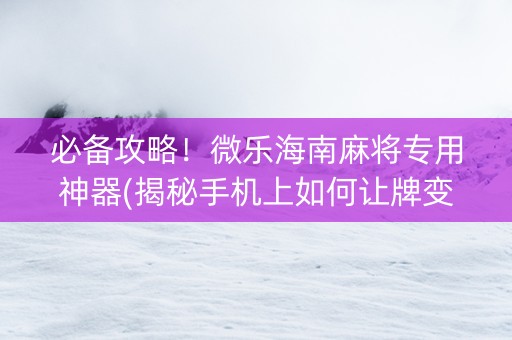 必备攻略！微乐海南麻将专用神器(揭秘手机上如何让牌变好)