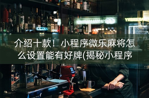 介绍十款！小程序微乐麻将怎么设置能有好牌(揭秘小程序系统发好牌)