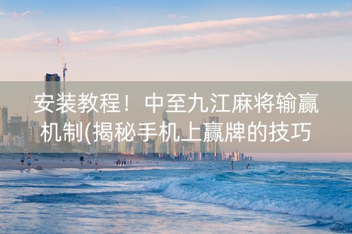 安装教程！中至九江麻将输赢机制(揭秘手机上赢牌的技巧)