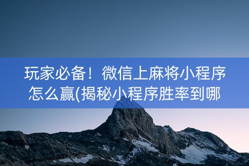 玩家必备！微信上麻将小程序怎么赢(揭秘小程序胜率到哪调)