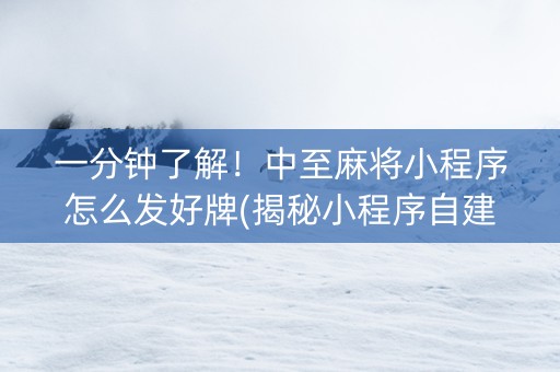 一分钟了解！中至麻将小程序怎么发好牌(揭秘小程序自建房怎么赢)