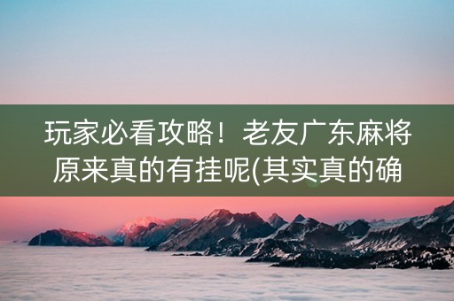 玩家必看攻略！老友广东麻将原来真的有挂呢(其实真的确实有挂)