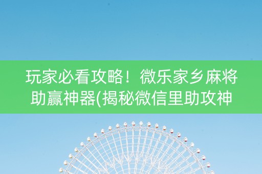 玩家必看攻略！微乐家乡麻将助赢神器(揭秘微信里助攻神器)