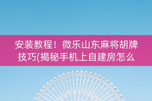 安装教程！微乐山东麻将胡牌技巧(揭秘手机上自建房怎么赢)