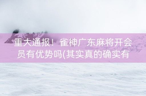 重大通报！雀神广东麻将开会员有优势吗(其实真的确实有挂)