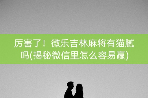 厉害了！微乐吉林麻将有猫腻吗(揭秘微信里怎么容易赢)