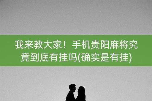 我来教大家！手机贵阳麻将究竟到底有挂吗(确实是有挂)