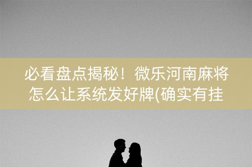 必看盘点揭秘！微乐河南麻将怎么让系统发好牌(确实有挂吗)