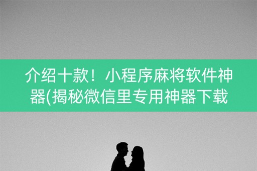 介绍十款！小程序麻将软件神器(揭秘微信里专用神器下载)