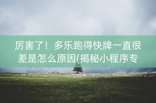 厉害了！多乐跑得快牌一直很差是怎么原因(揭秘小程序专用神器)