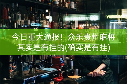 今日重大通报！众乐贵州麻将其实是有挂的(确实是有挂)