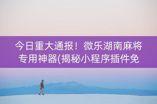 今日重大通报！微乐湖南麻将专用神器(揭秘小程序插件免费)