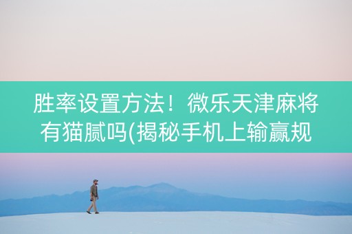 胜率设置方法！微乐天津麻将有猫腻吗(揭秘手机上输赢规律)
