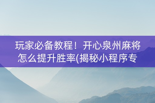 玩家必备教程！开心泉州麻将怎么提升胜率(揭秘小程序专用神器下载)
