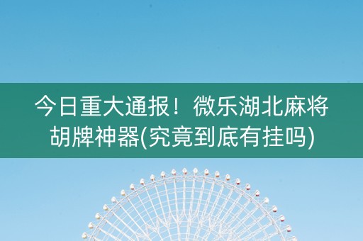 今日重大通报！微乐湖北麻将胡牌神器(究竟到底有挂吗)