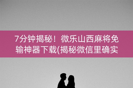 7分钟揭秘！微乐山西麻将免输神器下载(揭秘微信里确实有猫腻)