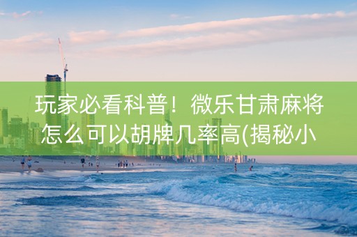 玩家必看科普！微乐甘肃麻将怎么可以胡牌几率高(揭秘小程序助攻神器)