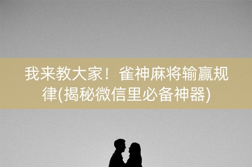 我来教大家！雀神麻将输赢规律(揭秘微信里必备神器)