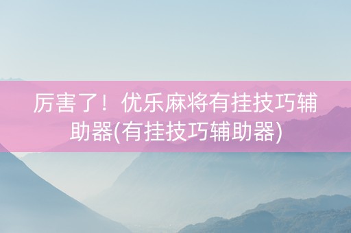 厉害了！优乐麻将有挂技巧辅助器(有挂技巧辅助器)