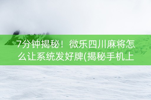 7分钟揭秘！微乐四川麻将怎么让系统发好牌(揭秘手机上助赢软件)