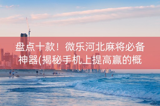 盘点十款！微乐河北麻将必备神器(揭秘手机上提高赢的概率)