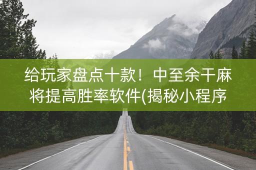 给玩家盘点十款！中至余干麻将提高胜率软件(揭秘小程序规律攻略)
