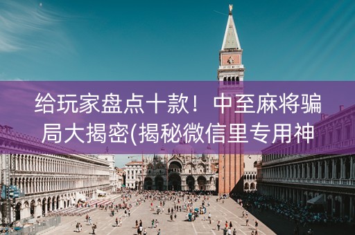 给玩家盘点十款！中至麻将骗局大揭密(揭秘微信里专用神器下载)