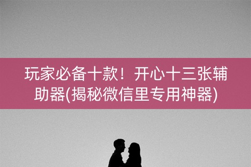 玩家必备十款！开心十三张辅助器(揭秘微信里专用神器)