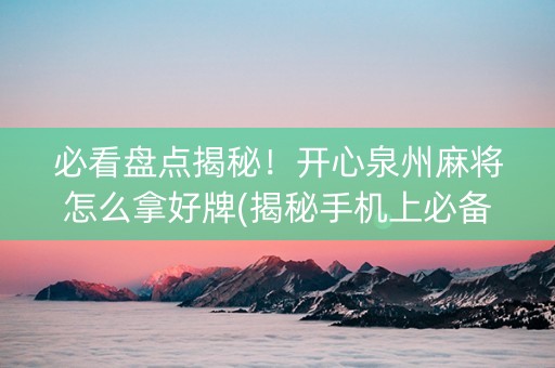 必看盘点揭秘！开心泉州麻将怎么拿好牌(揭秘手机上必备神器)