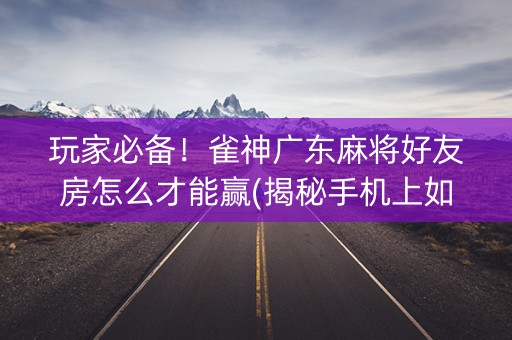 玩家必备！雀神广东麻将好友房怎么才能赢(揭秘手机上如何让牌变好)
