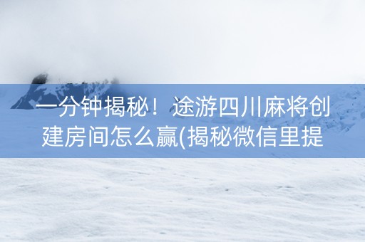 一分钟揭秘！途游四川麻将创建房间怎么赢(揭秘微信里提高胜率)