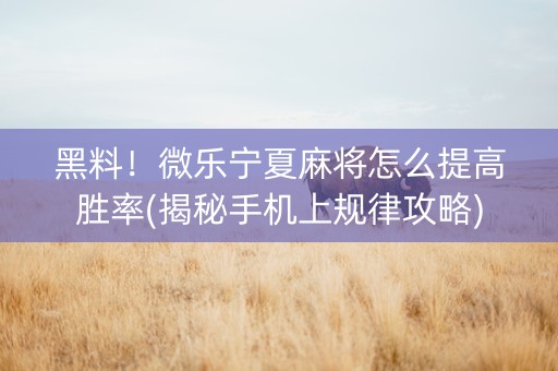 黑料！微乐宁夏麻将怎么提高胜率(揭秘手机上规律攻略)
