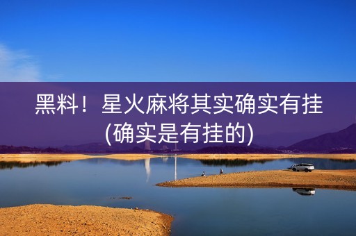 黑料！星火麻将其实确实有挂(确实是有挂的)