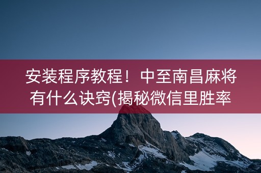 安装程序教程！中至南昌麻将有什么诀窍(揭秘微信里胜率到哪调)