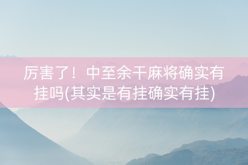 厉害了！中至余干麻将确实有挂吗(其实是有挂确实有挂)