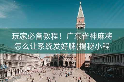 玩家必备教程！广东雀神麻将怎么让系统发好牌(揭秘小程序助攻神器)