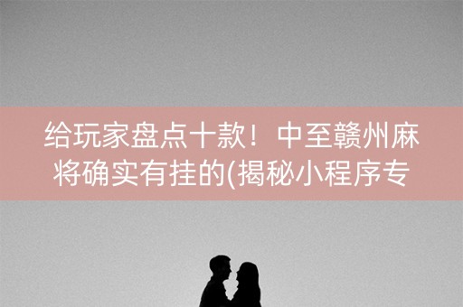 给玩家盘点十款！中至赣州麻将确实有挂的(揭秘小程序专用神器)