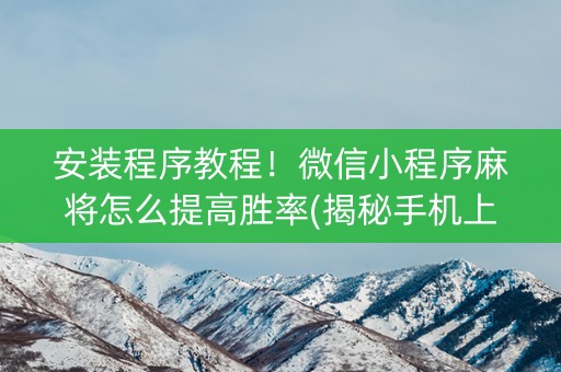 安装程序教程！微信小程序麻将怎么提高胜率(揭秘手机上提高胜率)