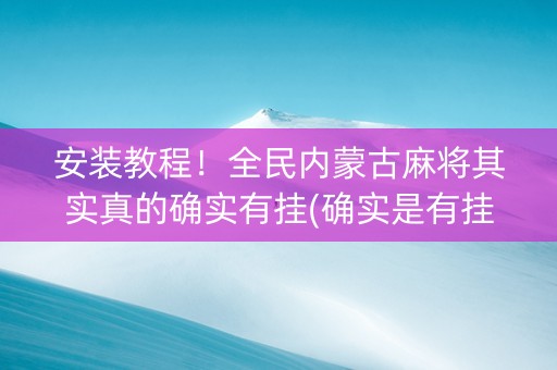 安装教程！全民内蒙古麻将其实真的确实有挂(确实是有挂的)