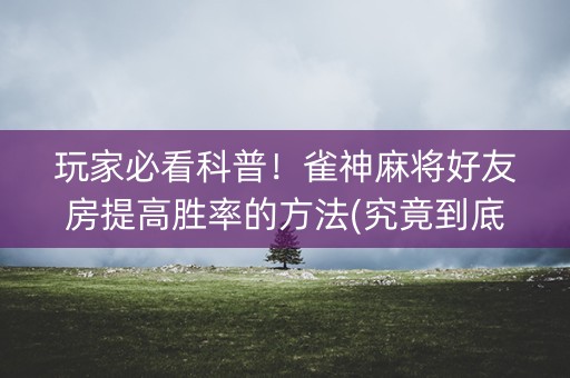 玩家必看科普！雀神麻将好友房提高胜率的方法(究竟到底有挂吗)