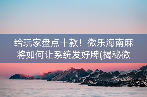 给玩家盘点十款！微乐海南麻将如何让系统发好牌(揭秘微信里胜率到哪调)