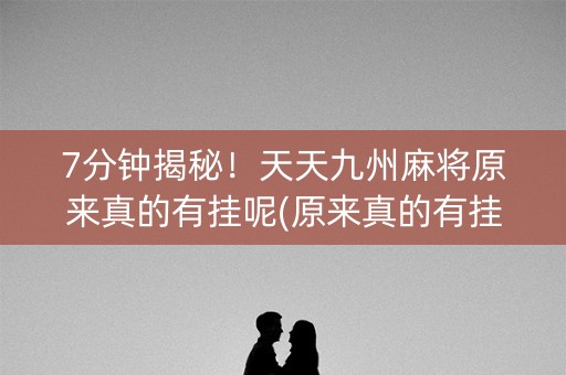 7分钟揭秘！天天九州麻将原来真的有挂呢(原来真的有挂)