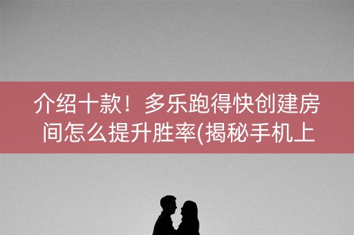 介绍十款！多乐跑得快创建房间怎么提升胜率(揭秘手机上助赢软件)