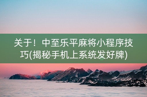 关于！中至乐平麻将小程序技巧(揭秘手机上系统发好牌)
