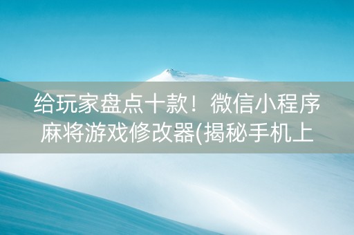 给玩家盘点十款！微信小程序麻将游戏修改器(揭秘手机上助赢神器)