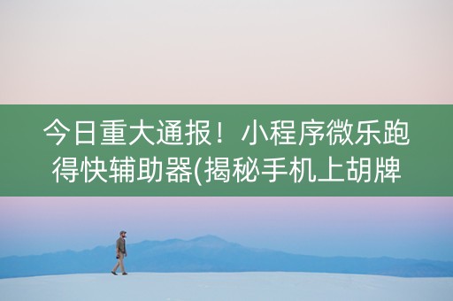今日重大通报！小程序微乐跑得快辅助器(揭秘手机上胡牌神器)
