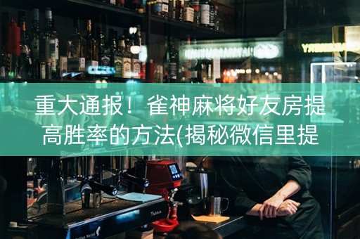 重大通报！雀神麻将好友房提高胜率的方法(揭秘微信里提高胜率)